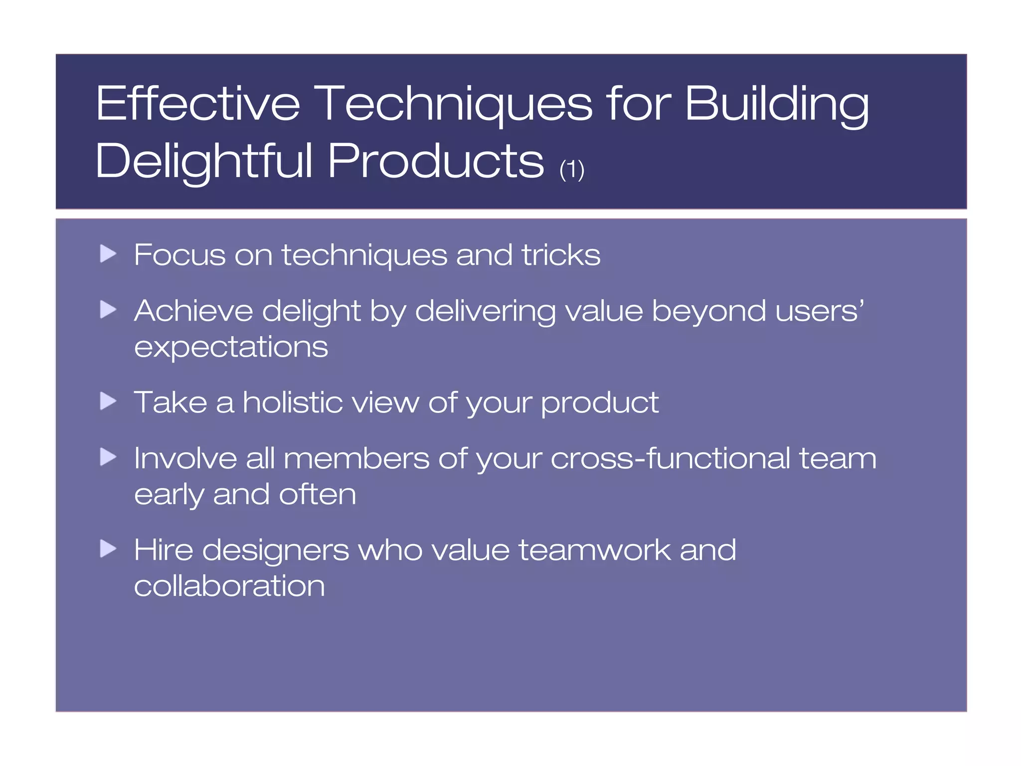 Effective Techniques for Building
Delightful Products (1)
 Focus on techniques and tricks
 Achieve delight by delivering value beyond users’
 expectations
 Take a holistic view of your product
 Involve all members of your cross-functional team
 early and often
 Hire designers who value teamwork and
 collaboration
 