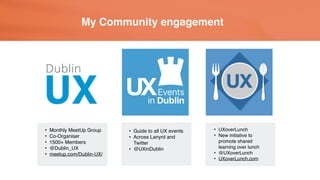 My Community engagement
• Monthly MeetUp Group
• Co-Organiser
• 1500+ Members
• @Dublin_UX
• meetup.com/Dublin-UX/
• Guide...
