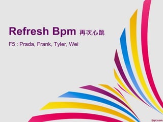 Refresh Bpm 再次心跳
F5 : Prada, Frank, Tyler, Wei
 