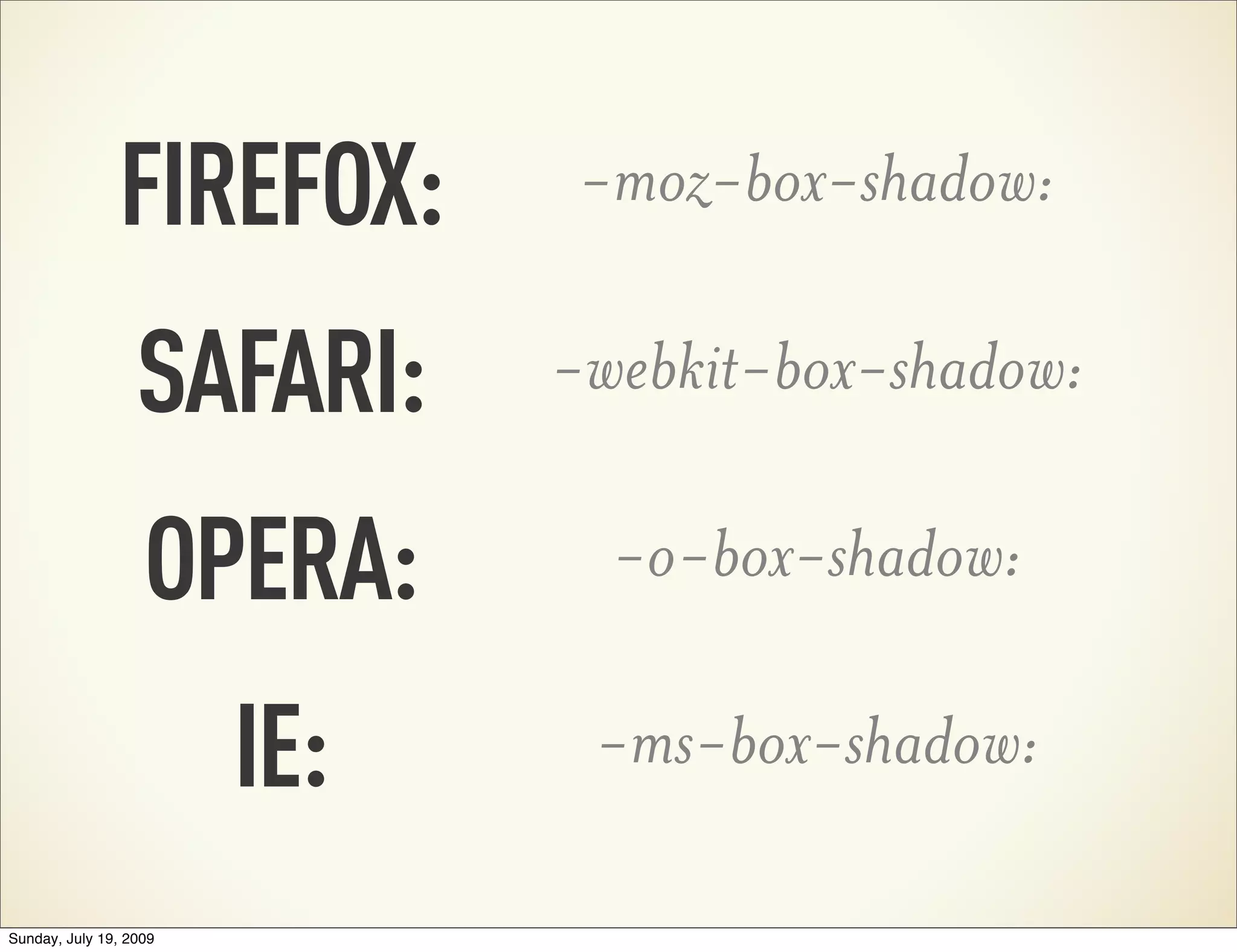 FIREFOX: -moz-box-shadow: SAFARI: -webkit-box-shadow: OPERA: -o-box-shadow: IE: -ms-box-shadow: Sunday, July 19, 2009 