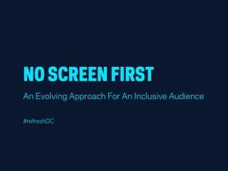 NO SCREEN FIRST
An Evolving Approach For An Inclusive Audience
#refreshDC
 