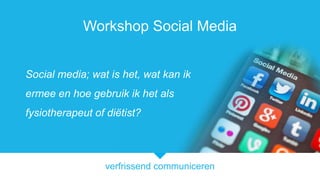 verfrissend communiceren
Workshop Social Media
Social media; wat is het, wat kan ik
ermee en hoe gebruik ik het als
fysiotherapeut of diëtist?
 