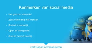 verfrissend communiceren
Kenmerken van social media
- Het gaat om interactie!
- Zoek verbinding met mensen
- Sociaal = menselijk
- Open en transparant
- Snel en (soms) vluchtig
 