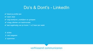 verfrissend communiceren
Dos & Donts - LinkedIn
? vraag cli?nten om testimonials
? acties
? volg bedrijven, praktijken en groepen
? neem deel
? laat regelmatig van je horen: 1 a 2 keer per week
? niet reageren
? kleed je profiel aan
? spammen
 