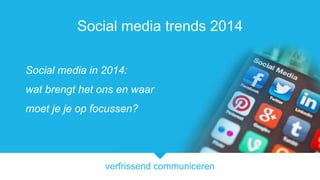 verfrissend communiceren
Social media trends 2014
Social media in 2014:
wat brengt het ons en waar
moet je je op focussen?
 