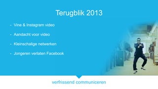 verfrissend communiceren
Terugblik 2013
- Vine & Instagram video
- Aandacht voor video
- Kleinschalige netwerken
- Jongeren verlaten Facebook
 