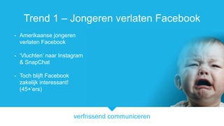 verfrissend communiceren
Trend 1 C Jongeren verlaten Facebook
- Amerikaanse jongeren
verlaten Facebook
- Vluchten naar Instagram
& SnapChat
- Toch blijft Facebook
zakelijk interessant!
(45+ers)
 