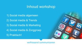 verfrissend communiceren
Inhoud workshop
1) Social media algemeen
2) Social media & Trends
3) Social media & Marketing
4) Social media & Zorggroep
5) Praktisch!
 