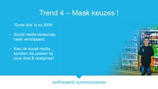 verfrissend communiceren
Trend 4 C Maak keuzes !
- Grote drie is z 2008
- Social media landschap
raakt versnipperd.
- Kies de social media
kanalen die passen bij
jouw doel & doelgroep!
 