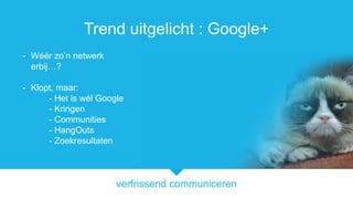 verfrissend communiceren
Trend uitgelicht : Google+
- Wr zon netwerk
erbij?
- Klopt, maar:
- Het is wl Google
- Kringen
- Communities
- HangOuts
- Zoekresultaten
 