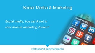 verfrissend communiceren
Social Media & Marketing
Social media; hoe zet ik het in
voor diverse marketing doelen?
 