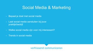 verfrissend communiceren
Social Media & Marketing
- Bepaal je doel met social media
- Laat social media aansluiten bij jouw
praktijk/bedrijf
- Welke social media zijn voor mij interessant?
- Trends in social media
 