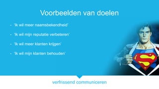 verfrissend communiceren
Voorbeelden van doelen
- Ik wil meer naamsbekendheid
- Ik wil mijn reputatie verbeteren
- Ik wil meer klanten krijgen
- Ik wil mijn klanten behouden
 
