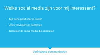 verfrissend communiceren
Welke social media zijn voor mij interessant?
- Kijk eerst goed naar je doelen
- Zoek vervolgens je doelgroep
- Selecteer de social media die aansluiten
 