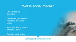 verfrissend communiceren
Wat is social media?
- Ook wel sociale
netwerken
- Media waar gebruikers in
verbinding staan met
elkaar
- Informatie (fotos, videos,
tekst enz.) delen
- Eigenlijk; jezelf online
sociaal gedragen
 