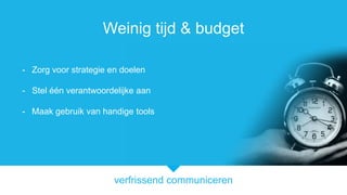 verfrissend communiceren
Weinig tijd & budget
- Zorg voor strategie en doelen
- Stel n verantwoordelijke aan
- Maak gebruik van handige tools
 