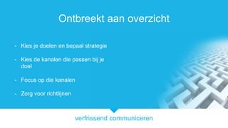 verfrissend communiceren
Ontbreekt aan overzicht
- Kies je doelen en bepaal strategie
- Kies de kanalen die passen bij je
doel
- Focus op die kanalen
- Zorg voor richtlijnen
 