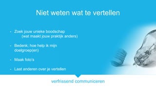 verfrissend communiceren
Niet weten wat te vertellen
- Zoek jouw unieke boodschap
(wat maakt jouw praktijk anders)
- Bedenk; hoe help ik mijn
doelgroep(en)
- Maak fotos
- Laat anderen over je vertellen
 