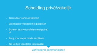 verfrissend communiceren
Scheiding priv/zakelijk
- Garandeer vertrouwelijkheid
- Word geen vrienden met pati?nten
- Scherm je priv profielen (enigszins)
af
- Zorg voor social media richtlijnen
- Tel tot tien voordat je iets plaatst
 