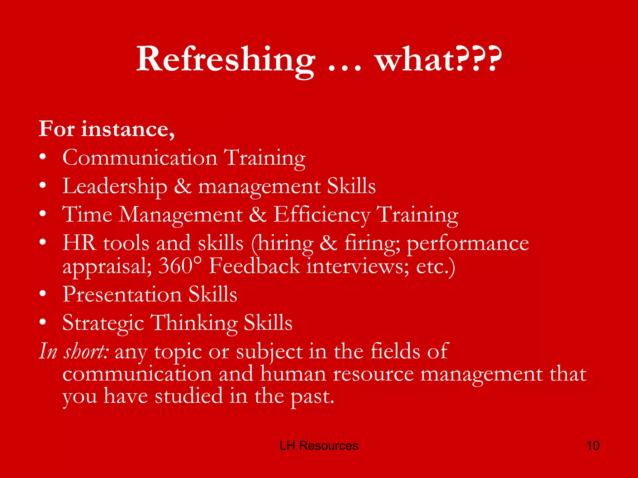 Refreshing … what??? For instance,  Communication Training Leadership & management Skills Time Management & Efficiency Training HR tools and skills (hiring & firing; performance appraisal; 360° Feedback interviews;   etc.) Presentation Skills Strategic Thinking Skills  In short:  any topic or subject in the fields of communication and human resource management that you have studied in the past. 