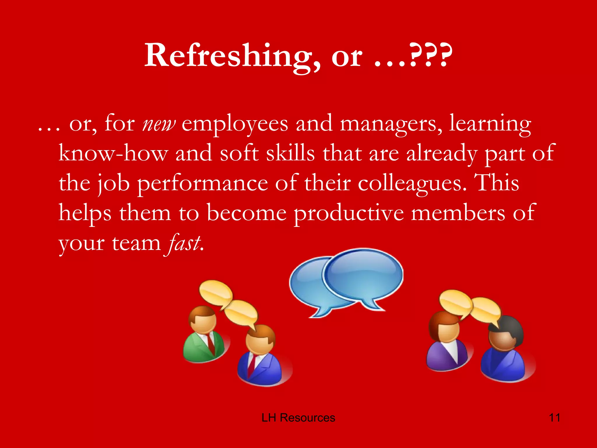 Refreshing, or …??? …  or, for  new  employees and managers, learning know-how and soft skills that are already part of the job performance of their colleagues. This helps them to become productive members of your team  fast . 