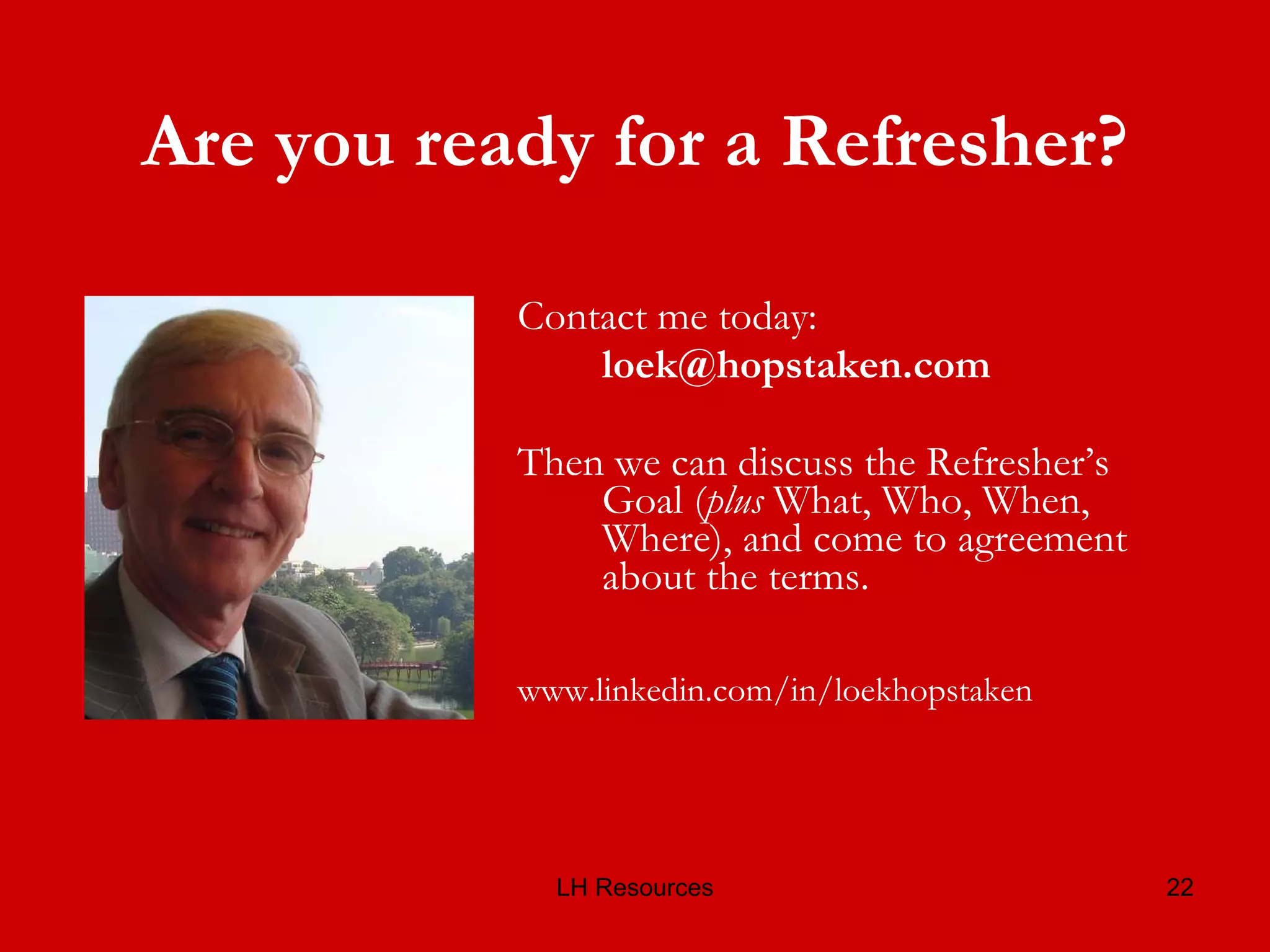 Are you ready for a Refresher? Contact me today: [email_address] Then we can discuss the Refresher’s Goal ( plus  What, Who, When, Where), and come to agreement about the terms. www.linkedin.com/in/loekhopstaken 