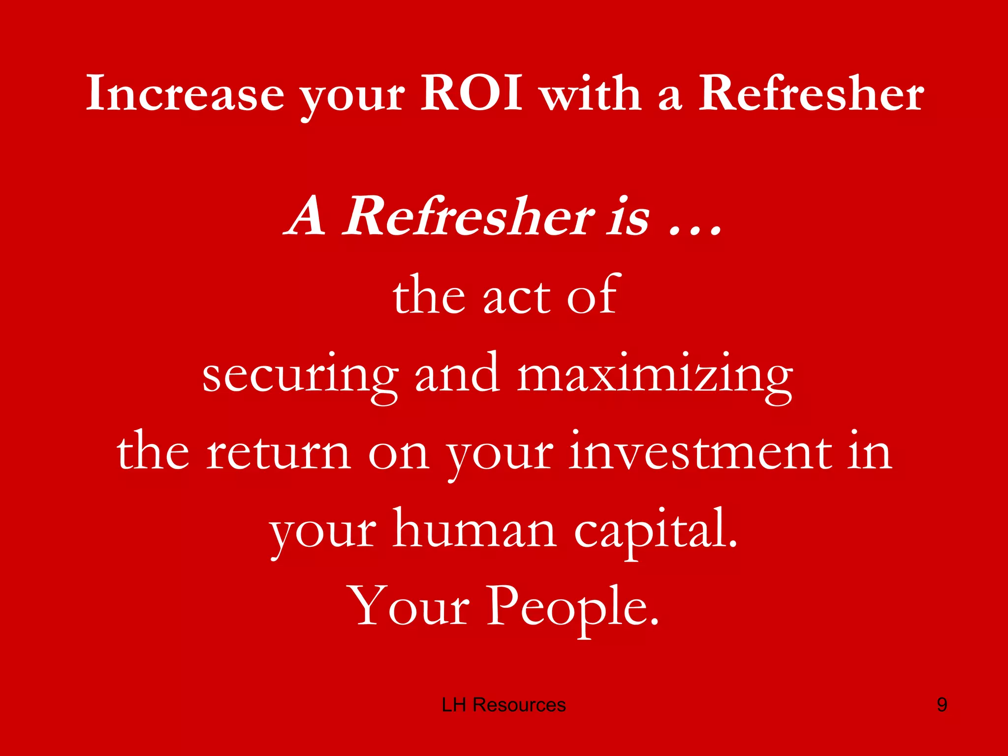 Increase your ROI with a Refresher A Refresher is … the act of securing and maximizing  the return on your investment in your human capital. Your People. 