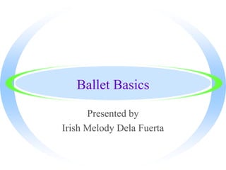 Ballet Basics
Presented by
Irish Melody Dela Fuerta
 