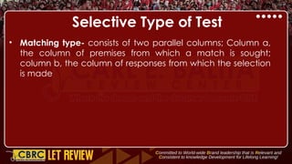 Selective Type of Test
• Matching type- consists of two parallel columns; Column a,
the column of premises from which a match is sought;
column b, the column of responses from which the selection
is made
 