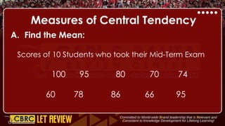 Measures of Central Tendency
A. Find the Mean:
Scores of 10 Students who took their Mid-Term Exam
100 95 80 70 74
60 78 86 66 95
 
