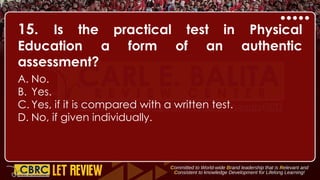 15. Is the practical test in Physical
Education a form of an authentic
assessment?
A. No.
B. Yes.
C. Yes, if it is compared with a written test.
D. No, if given individually.
 