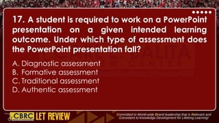 17. A student is required to work on a PowerPoint
presentation on a given intended learning
outcome. Under which type of assessment does
the PowerPoint presentation fall?
A. Diagnostic assessment
B. Formative assessment
C. Traditional assessment
D. Authentic assessment
 
