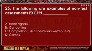 25. The following are examples of non-test
assessments EXCEPT _____________.
A. Hand signals
B. Cartooning
C. Completion (Fill-in-the-blanks written test)
D. Games
 