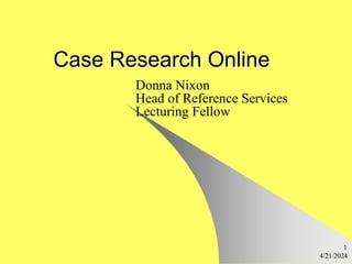 4/21/2024
1
Case Research Online
Donna Nixon
Head of Reference Services
Lecturing Fellow
 