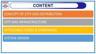 CONTENT
CONCEPT OF CITY GAS DISTRIBUTION
CITY GAS INFRASTRUCTURE
APPLICABLE CODES & STANDARDS
SYSTEM DESIGN
 