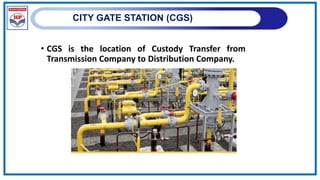CITY GATE STATION (CGS)
• CGS is the location of Custody Transfer from
Transmission Company to Distribution Company.
 