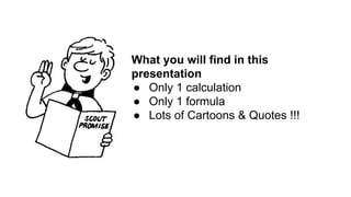 What you will find in this
presentation
● Only 1 calculation
● Only 1 formula
● Lots of Cartoons & Quotes !!!
 