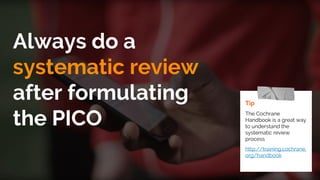 Always do a
systematic review
after formulating
the PICO
Tip
The Cochrane
Handbook is a great way
to understand the
systematic review
process
http://training.cochrane.
org/handbook
 