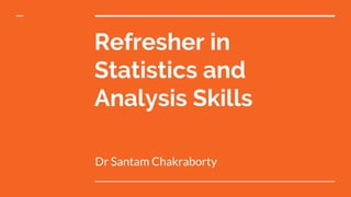 Refresher in
Statistics and
Analysis Skills
Dr Santam Chakraborty
 