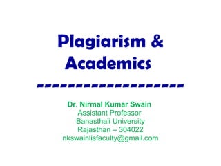 Plagiarism &
Academics
-------------------
Dr. Nirmal Kumar Swain
Assistant Professor
Banasthali University
Rajasthan – 304022
nkswainlisfaculty@gmail.com
 