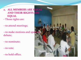 2. ALL MEMBERS ARE EQUAL 
AND THEIR RIGHTS ARE 
EQUAL 
- Those rights are: 
--to attend meetings; 
--to make motions and speak in 
debate; 
--to nominate; 
--to vote; 
--to hold office. 
 