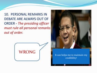 10. PERSONAL REMARKS IN 
DEBATE ARE ALWAYS OUT OF 
ORDER - The presiding officer 
must rule all personal remarks 
out of order. 
It can helps me to maintain my 
credibility! 
WRONG 
 