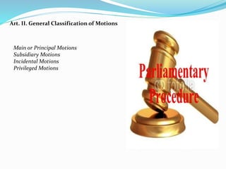 Art. II. General Classification of Motions 
Main or Principal Motions 
Subsidiary Motions 
Incidental Motions 
Privileged Motions 
 