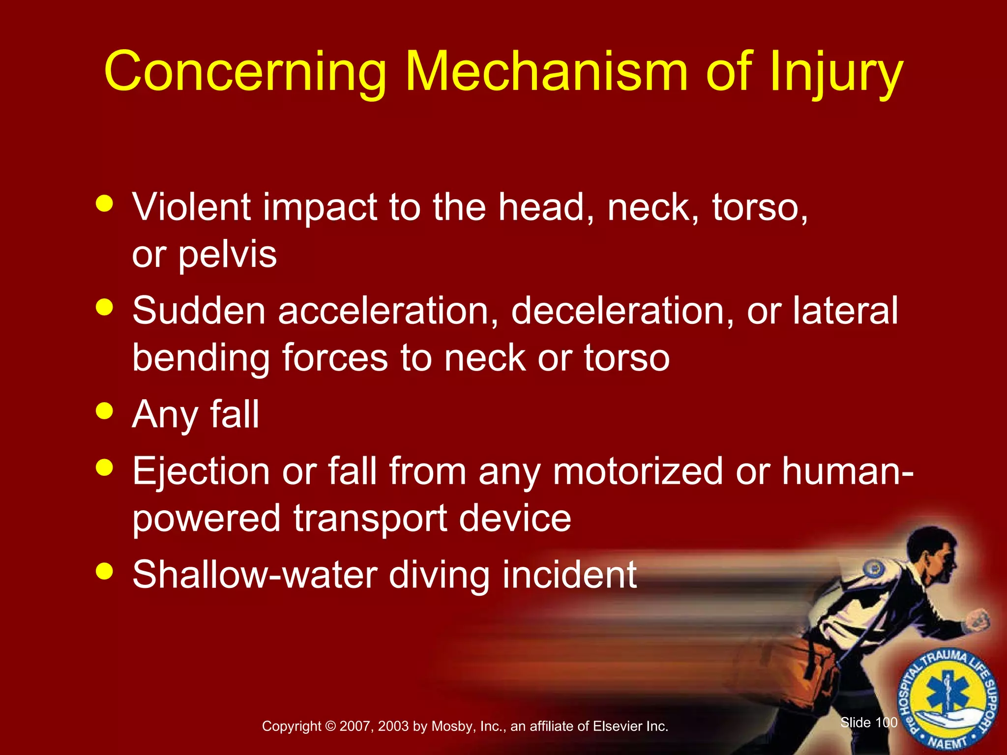 Concerning Mechanism of Injury Violent impact to the head, neck, torso,  or pelvis Sudden acceleration, deceleration, or lateral bending forces to neck or torso Any fall Ejection or fall from any motorized or human-powered transport device Shallow-water diving incident 