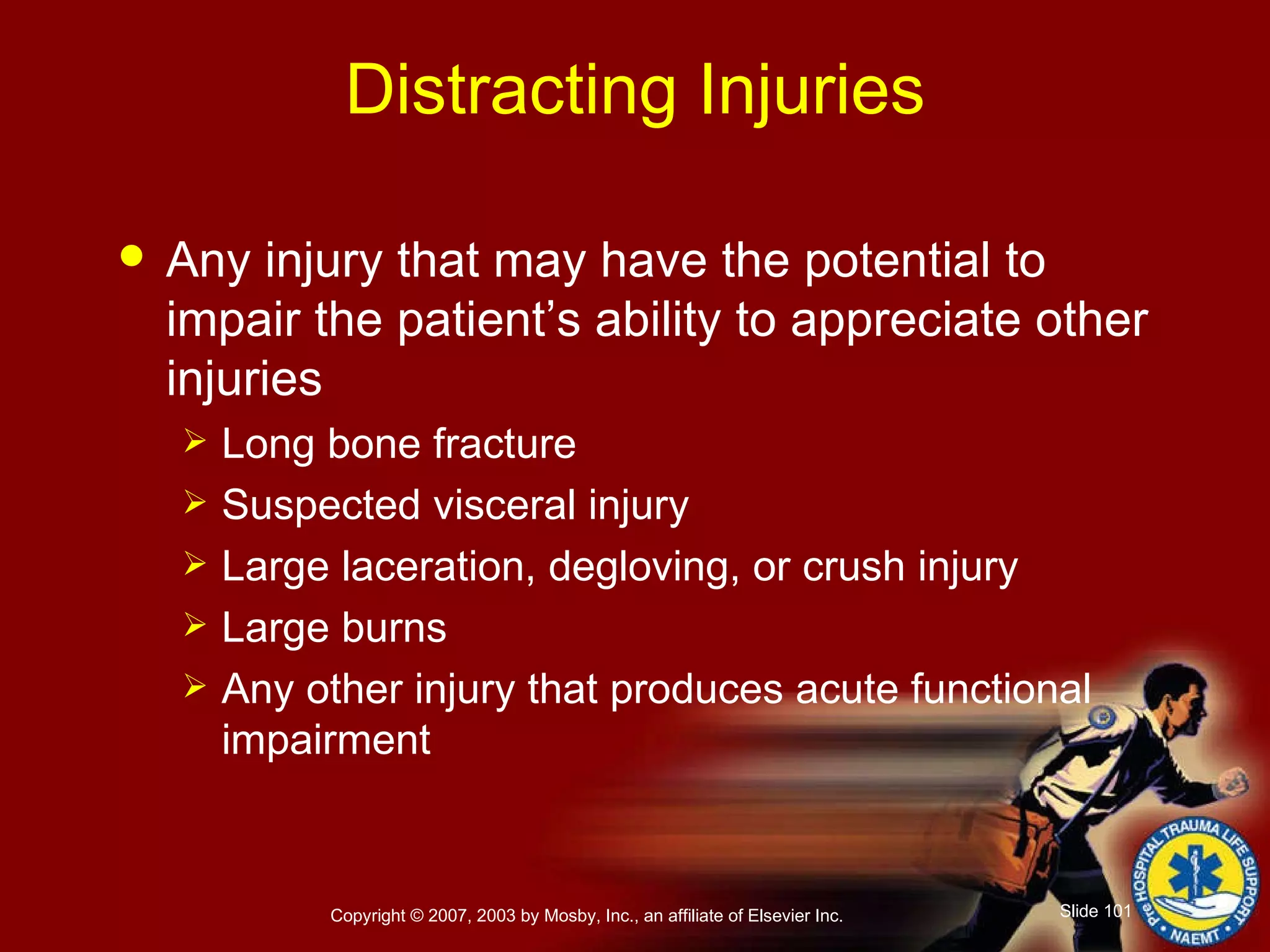 Distracting Injuries Any injury that may have the potential to impair the patient’s ability to appreciate other injuries Long bone fracture Suspected visceral injury Large laceration, degloving, or crush injury Large burns Any other injury that produces acute functional impairment 