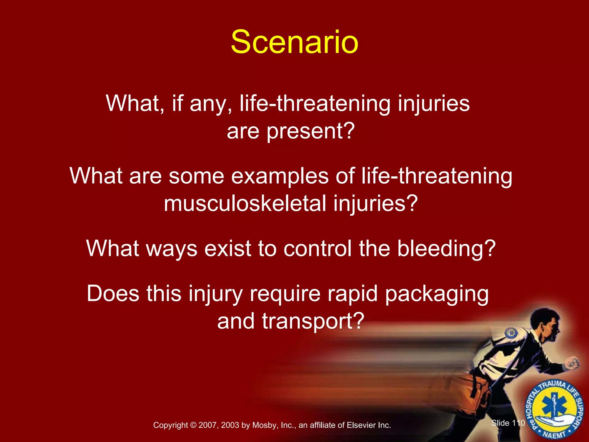 What, if any, life-threatening injuries  are present? What are some examples of life-threatening musculoskeletal injuries? What ways exist to control the bleeding? Does this injury require rapid packaging  and transport? Scenario 