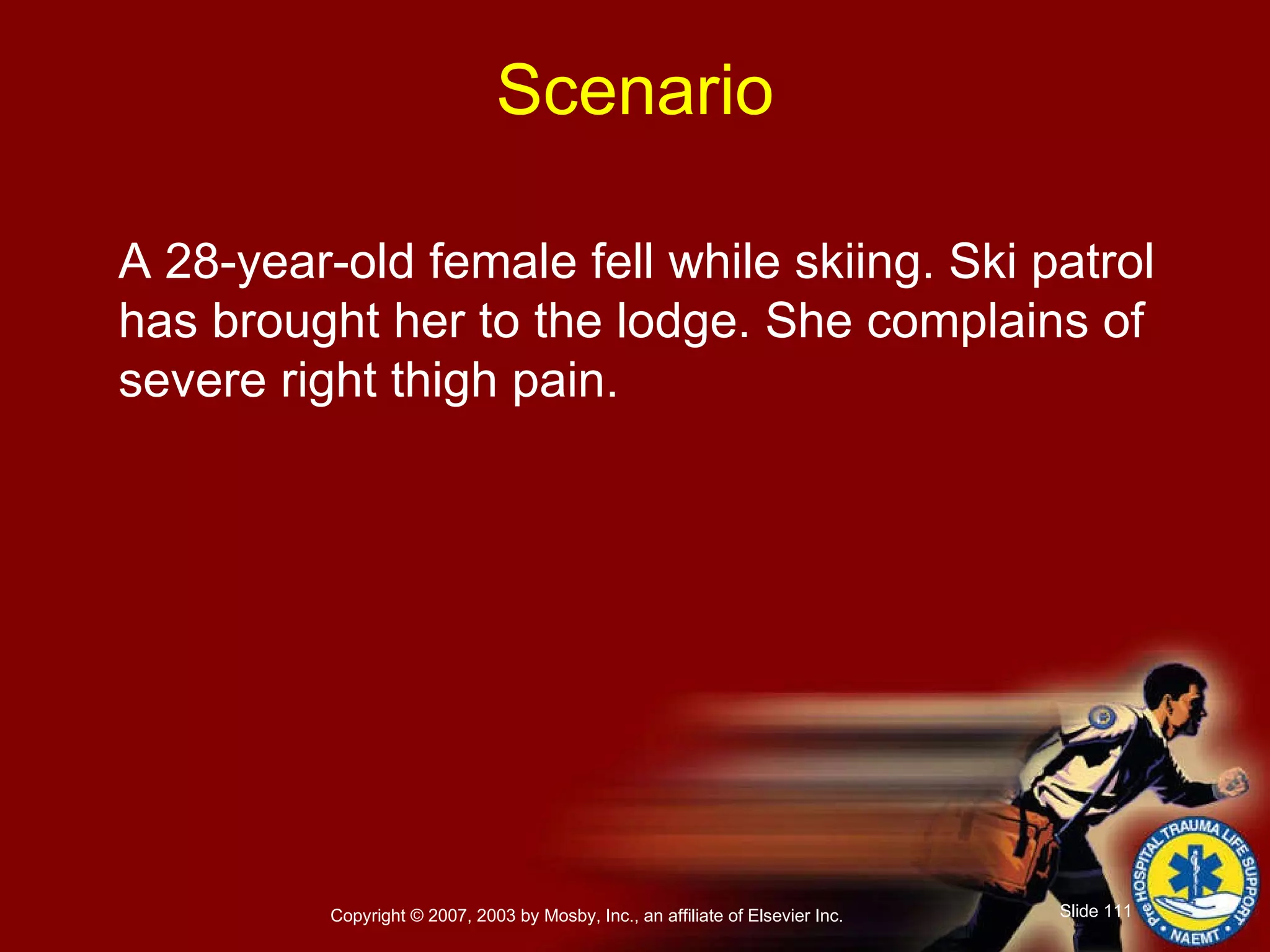 A 28-year-old female fell while skiing. Ski patrol has brought her to the lodge. She complains of severe right thigh pain. Scenario 