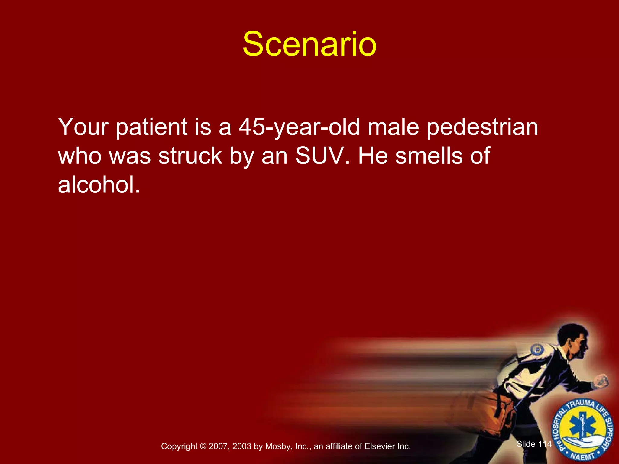 Your patient is a 45-year-old male pedestrian who was struck by an SUV. He smells of alcohol. Scenario 