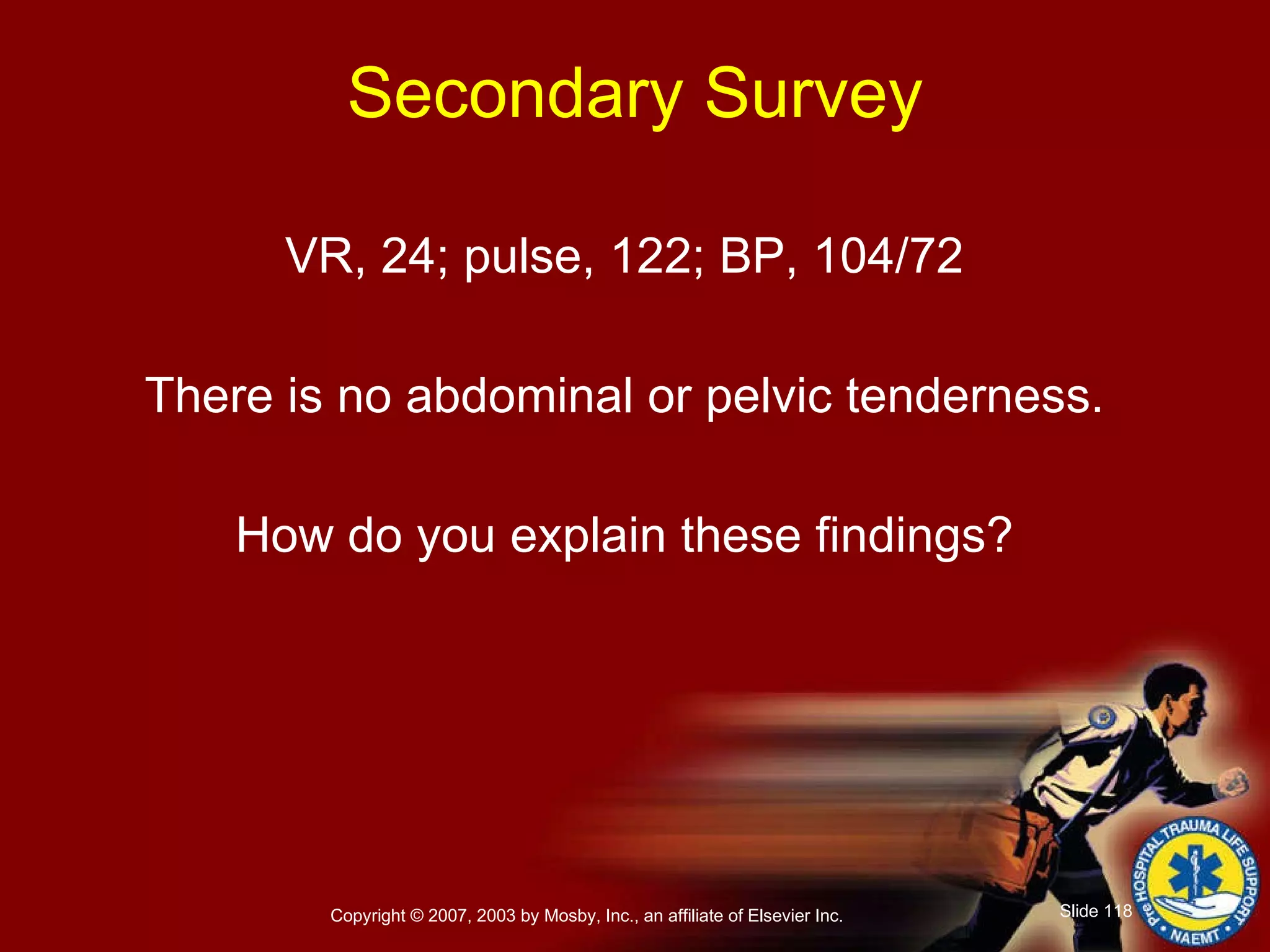 Secondary Survey VR, 24; pulse, 122; BP, 104/72 There is no abdominal or pelvic tenderness. How do you explain these findings? 