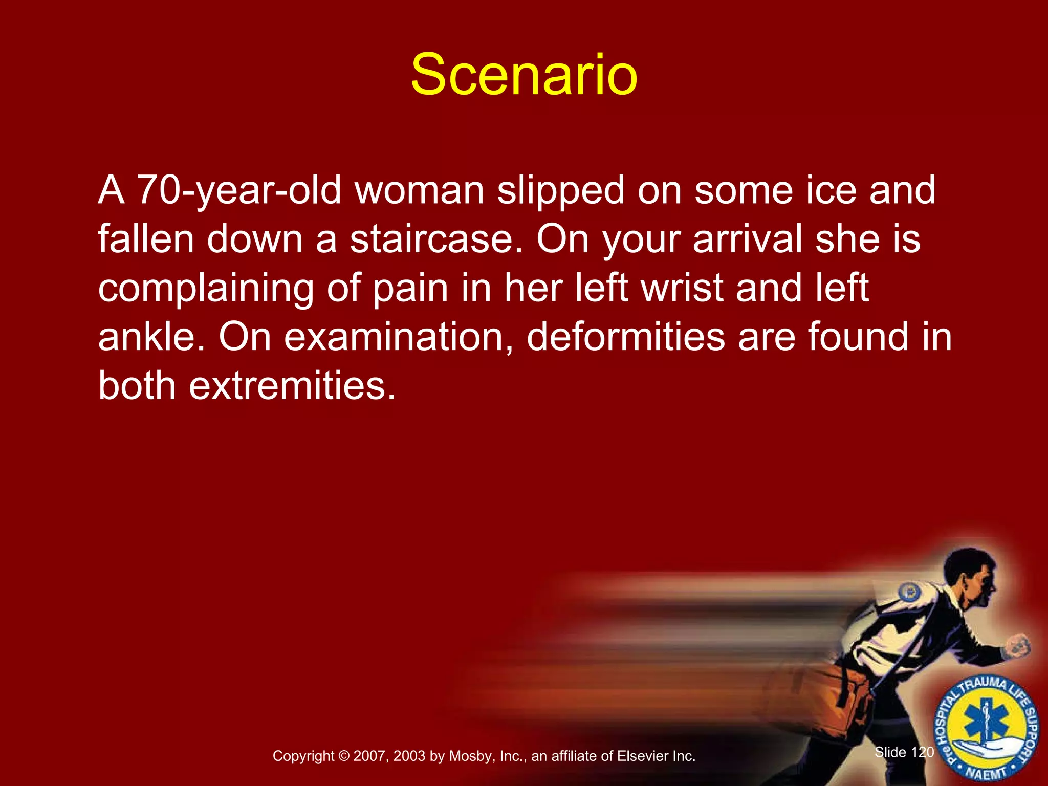 A 70-year-old woman slipped on some ice and fallen down a staircase. On your arrival she is complaining of pain in her left wrist and left ankle. On examination, deformities are found in both extremities. Scenario 